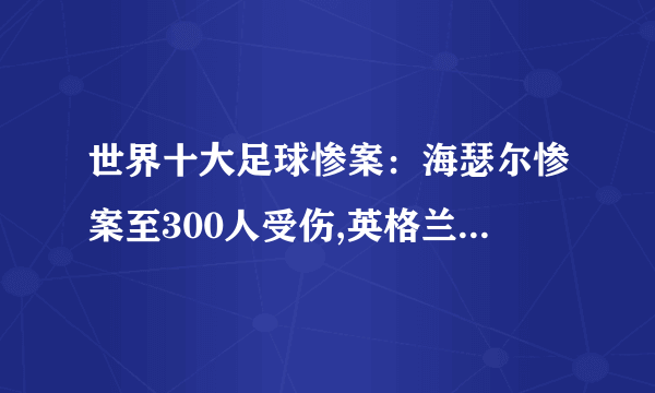世界十大足球惨案：海瑟尔惨案至300人受伤,英格兰被禁赛5年