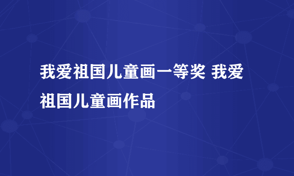 我爱祖国儿童画一等奖 我爱祖国儿童画作品
