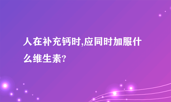 人在补充钙时,应同时加服什么维生素?