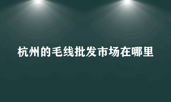 杭州的毛线批发市场在哪里