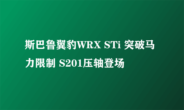 斯巴鲁翼豹WRX STi 突破马力限制 S201压轴登场