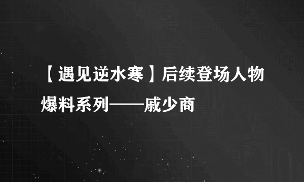 【遇见逆水寒】后续登场人物爆料系列——戚少商