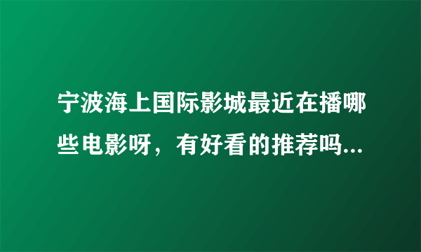 宁波海上国际影城最近在播哪些电影呀，有好看的推荐吗 普罗旺斯惊魂是什么时候会放呀