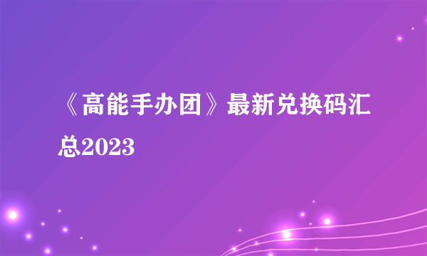 《高能手办团》最新兑换码汇总2023