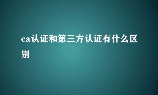 ca认证和第三方认证有什么区别