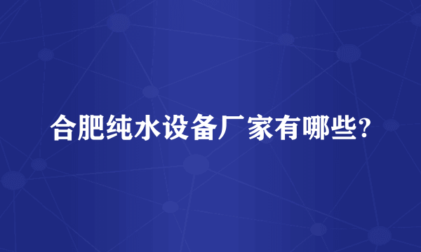 合肥纯水设备厂家有哪些?