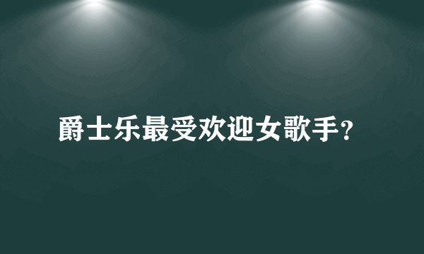 爵士乐最受欢迎女歌手？
