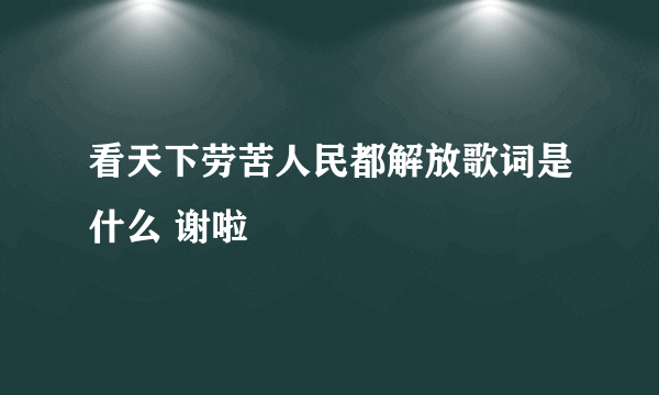 看天下劳苦人民都解放歌词是什么 谢啦