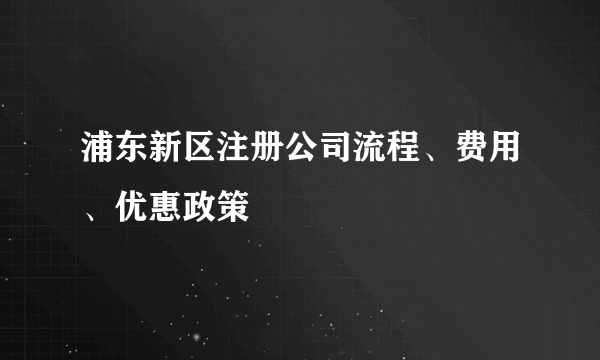浦东新区注册公司流程、费用、优惠政策