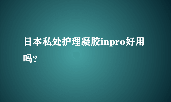 日本私处护理凝胶inpro好用吗？