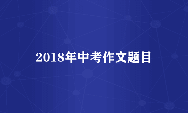 2018年中考作文题目