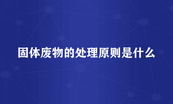 固体废物的处理原则是什么
