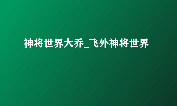 神将世界大乔_飞外神将世界