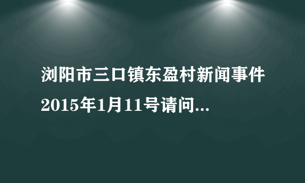 浏阳市三口镇东盈村新闻事件2015年1月11号请问三口镇东盈村有一对夫妇亲手把自己女儿烫死埋了，
