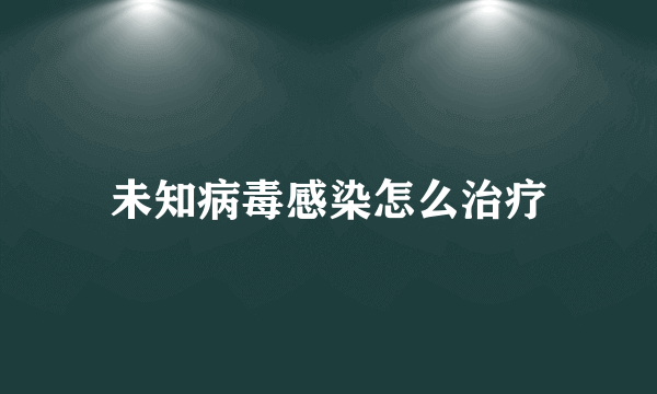 未知病毒感染怎么治疗