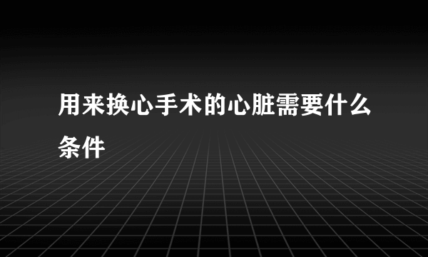 用来换心手术的心脏需要什么条件
