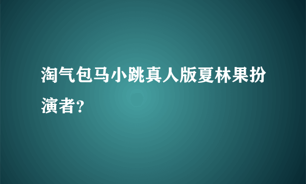 淘气包马小跳真人版夏林果扮演者？