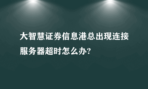 大智慧证券信息港总出现连接服务器超时怎么办?