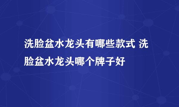 洗脸盆水龙头有哪些款式 洗脸盆水龙头哪个牌子好