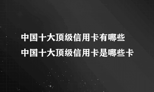 中国十大顶级信用卡有哪些 中国十大顶级信用卡是哪些卡