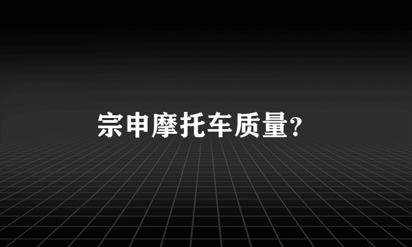宗申摩托车质量？