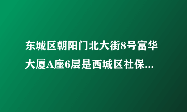 东城区朝阳门北大街8号富华大厦A座6层是西城区社保还是西城区人才