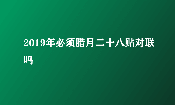 2019年必须腊月二十八贴对联吗