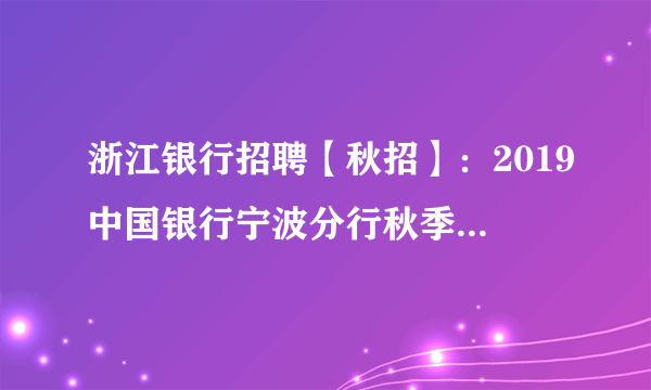 浙江银行招聘【秋招】：2019中国银行宁波分行秋季校园招聘120人公告