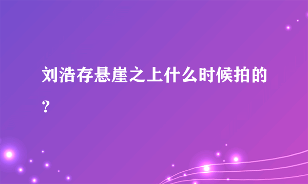 刘浩存悬崖之上什么时候拍的？