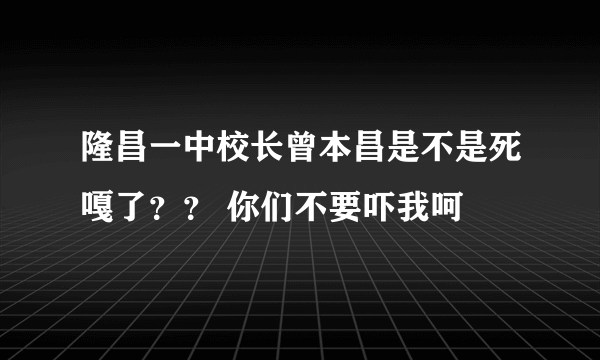 隆昌一中校长曾本昌是不是死嘎了？？ 你们不要吓我呵