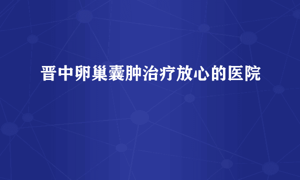 晋中卵巢囊肿治疗放心的医院
