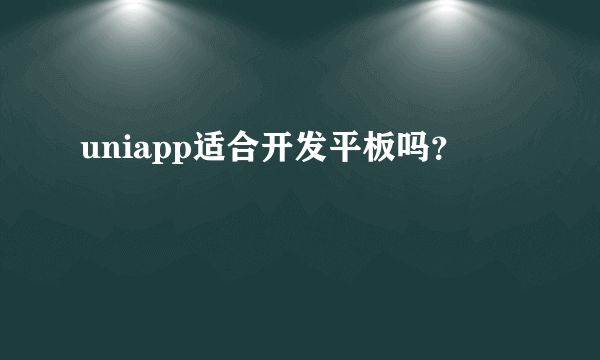 uniapp适合开发平板吗？