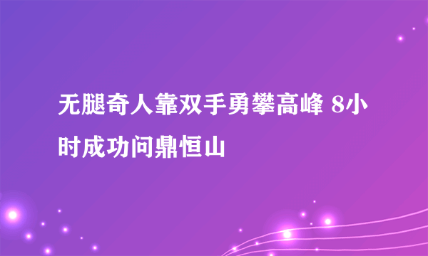 无腿奇人靠双手勇攀高峰 8小时成功问鼎恒山