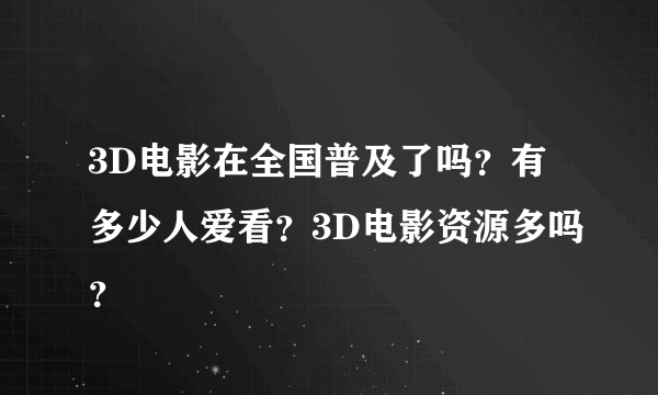 3D电影在全国普及了吗？有多少人爱看？3D电影资源多吗？