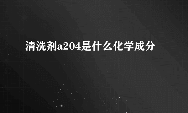清洗剂a204是什么化学成分
