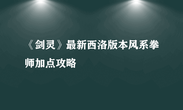 《剑灵》最新西洛版本风系拳师加点攻略