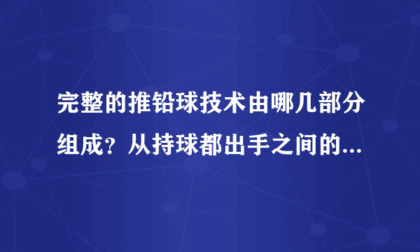 完整的推铅球技术由哪几部分组成？从持球都出手之间的运动形式差异姿势有哪几种？