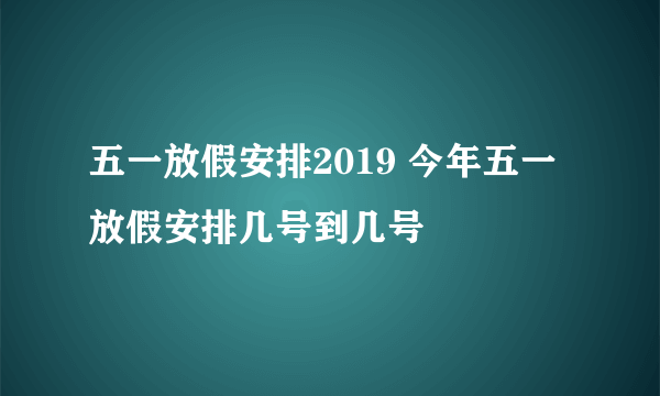 五一放假安排2019 今年五一放假安排几号到几号