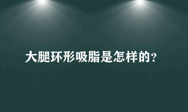大腿环形吸脂是怎样的？