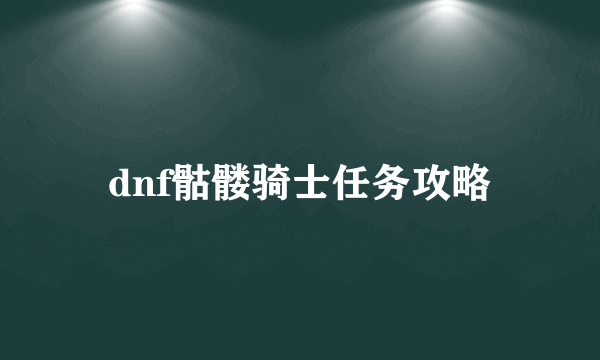dnf骷髅骑士任务攻略
