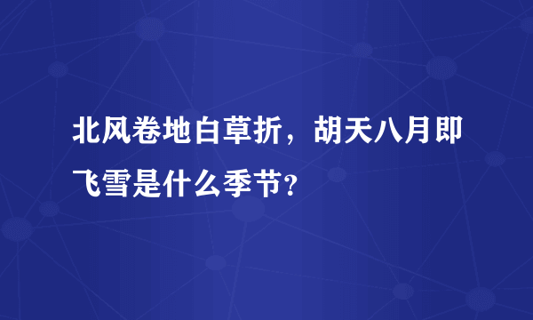 北风卷地白草折，胡天八月即飞雪是什么季节？
