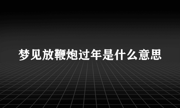 梦见放鞭炮过年是什么意思