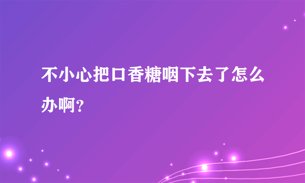 不小心把口香糖咽下去了怎么办啊？