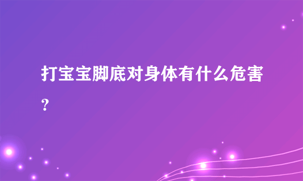 打宝宝脚底对身体有什么危害？