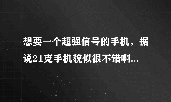 想要一个超强信号的手机，据说21克手机貌似很不错啊，求详解！