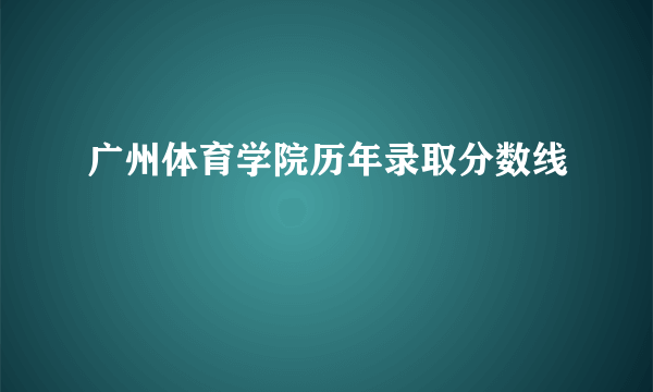 广州体育学院历年录取分数线