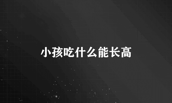 小孩吃什么能长高