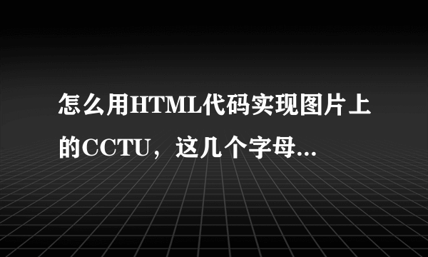 怎么用HTML代码实现图片上的CCTU，这几个字母？在线等，急求