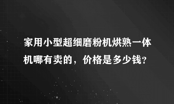 家用小型超细磨粉机烘熟一体机哪有卖的，价格是多少钱？