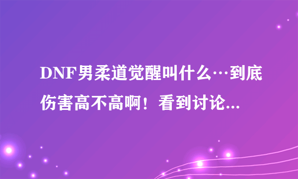 DNF男柔道觉醒叫什么…到底伤害高不高啊！看到讨论的都是散打觉醒，很少人说柔道啊